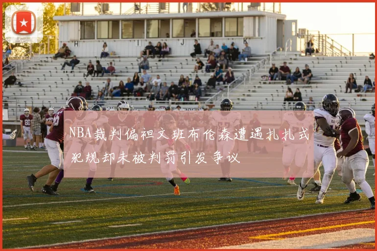 NBA裁判偏袒文班布伦森遭遇扎扎式犯规却未被判罚引发争议