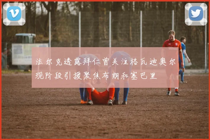 法尔克透露拜仁曾关注格瓦迪奥尔现阶段引援聚焦布朗和塞巴里