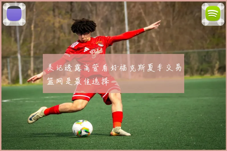 美记透露高管看好福克斯夏季交易篮网是最佳选择