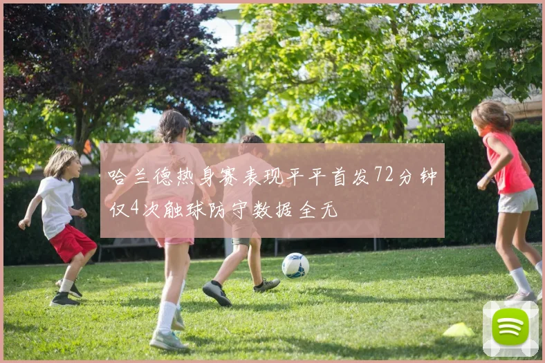 哈兰德热身赛表现平平首发72分钟仅4次触球防守数据全无