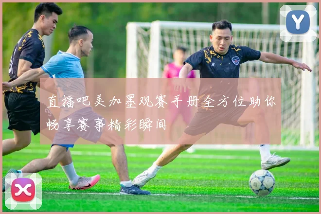 直播吧美加墨观赛手册全方位助你畅享赛事精彩瞬间