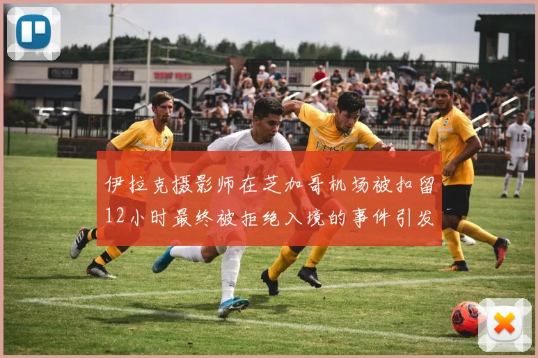 伊拉克摄影师在芝加哥机场被扣留12小时最终被拒绝入境的事件引发关注