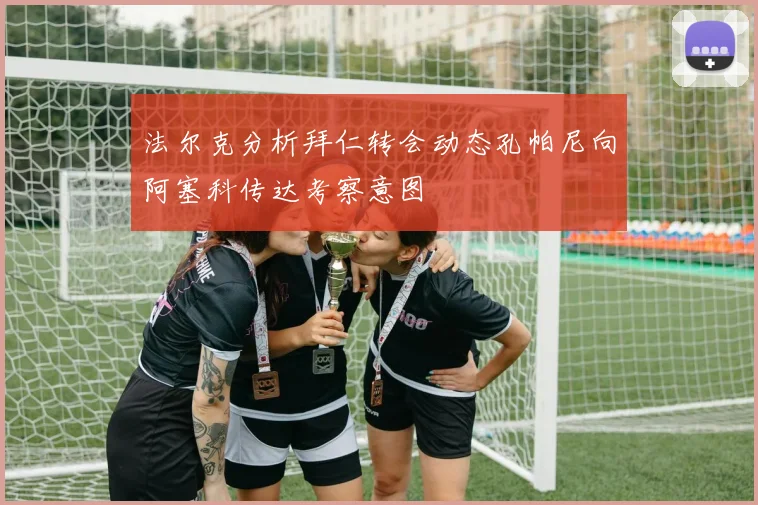 法尔克分析拜仁转会动态孔帕尼向阿塞科传达考察意图