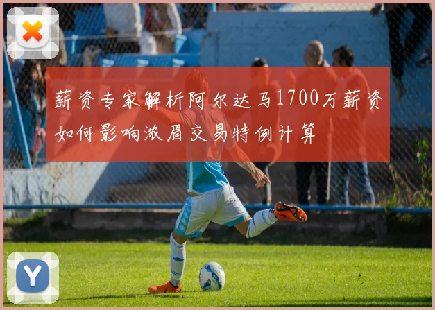 薪资专家解析阿尔达马1700万薪资如何影响浓眉交易特例计算