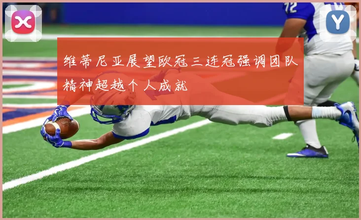 维蒂尼亚展望欧冠三连冠强调团队精神超越个人成就
