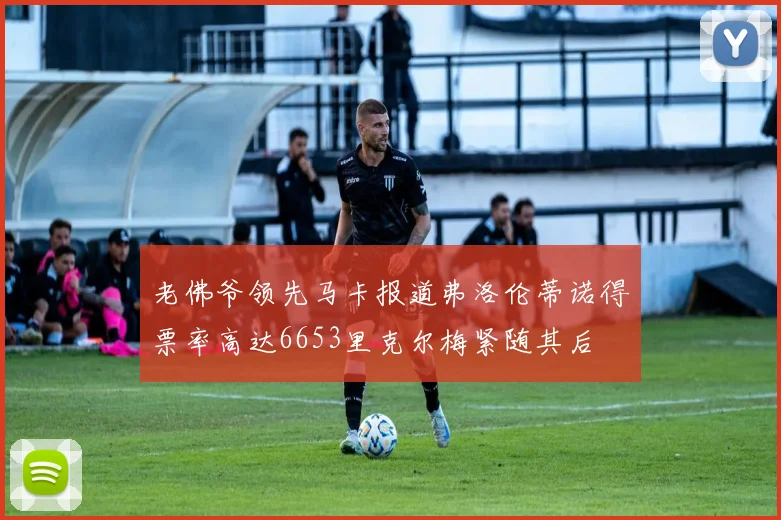 老佛爷领先马卡报道弗洛伦蒂诺得票率高达6653里克尔梅紧随其后
