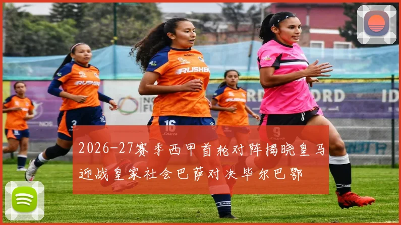 2026-27赛季西甲首轮对阵揭晓皇马迎战皇家社会巴萨对决毕尔巴鄂