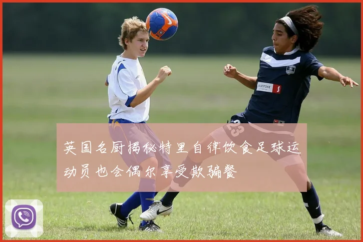 英国名厨揭秘特里自律饮食足球运动员也会偶尔享受欺骗餐