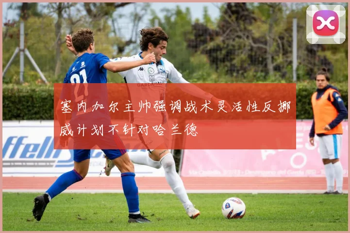 塞内加尔主帅强调战术灵活性反挪威计划不针对哈兰德