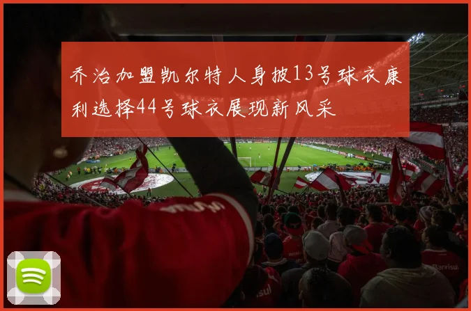 乔治加盟凯尔特人身披13号球衣康利选择44号球衣展现新风采