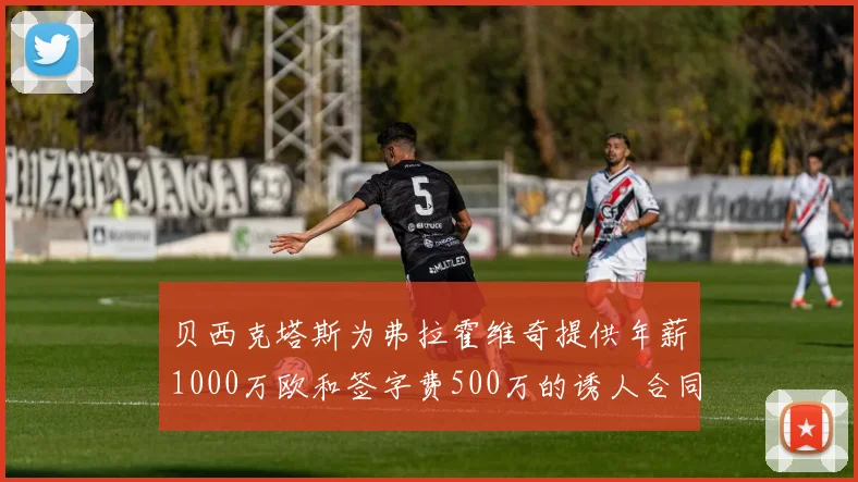 贝西克塔斯为弗拉霍维奇提供年薪1000万欧和签字费500万的诱人合同