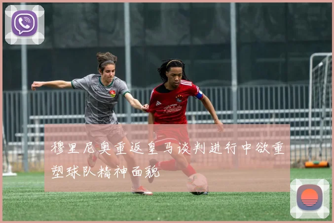 穆里尼奥重返皇马谈判进行中欲重塑球队精神面貌