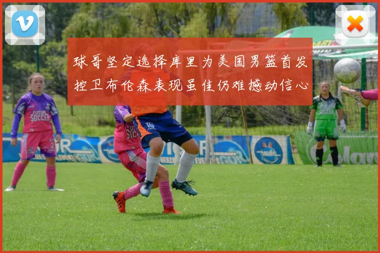 球哥坚定选择库里为美国男篮首发控卫布伦森表现虽佳仍难撼动信心
