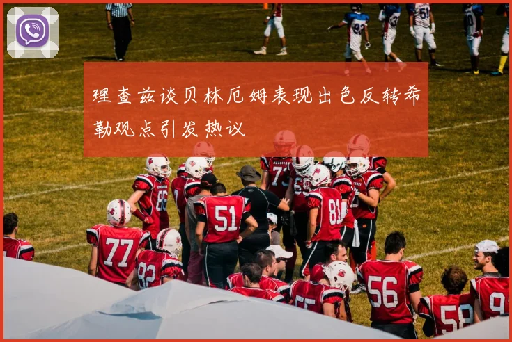 理查兹谈贝林厄姆表现出色反转希勒观点引发热议