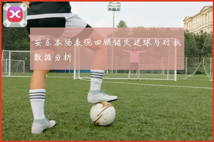 安东本场表现回顾错失进球与对抗数据分析