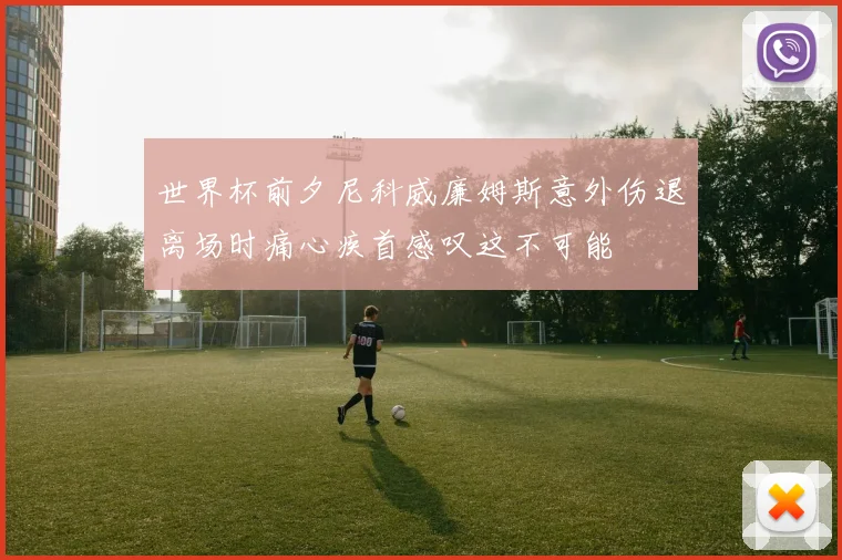 世界杯前夕尼科威廉姆斯意外伤退离场时痛心疾首感叹这不可能