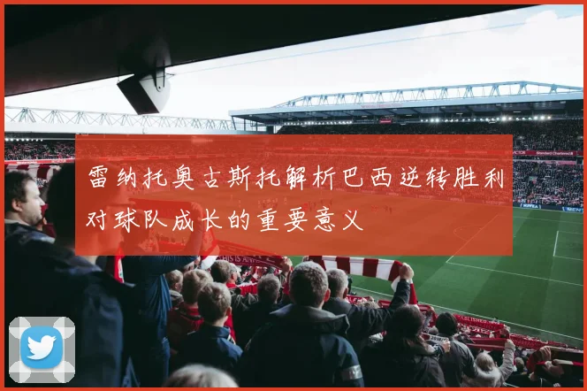雷纳托奥古斯托解析巴西逆转胜利对球队成长的重要意义