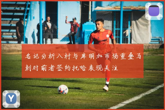 名记分析八村与库明加市场重叠马刺对前者签约托哈表现关注