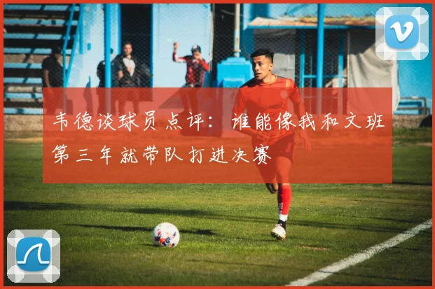 韦德谈球员点评：谁能像我和文班第三年就带队打进决赛