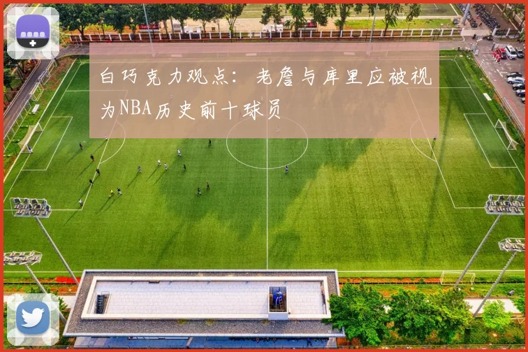 白巧克力观点：老詹与库里应被视为NBA历史前十球员
