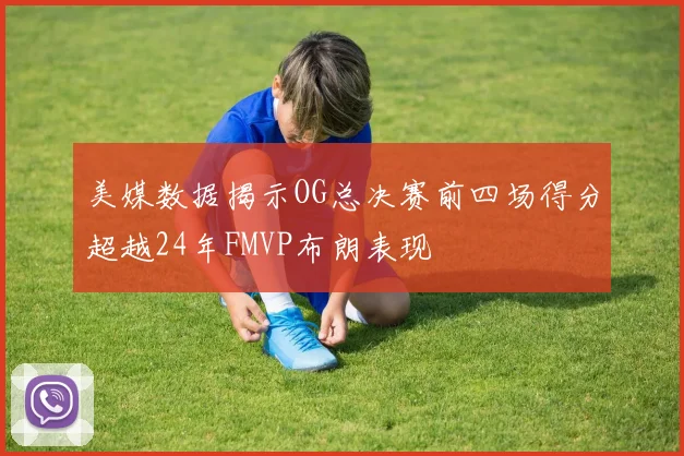 美媒数据揭示OG总决赛前四场得分超越24年FMVP布朗表现