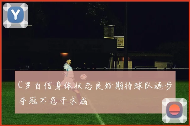 C罗自信身体状态良好期待球队逐步夺冠不急于求成