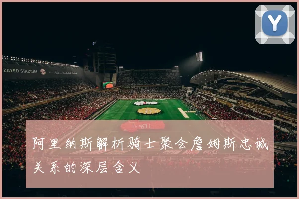阿里纳斯解析骑士聚会詹姆斯忠诚关系的深层含义