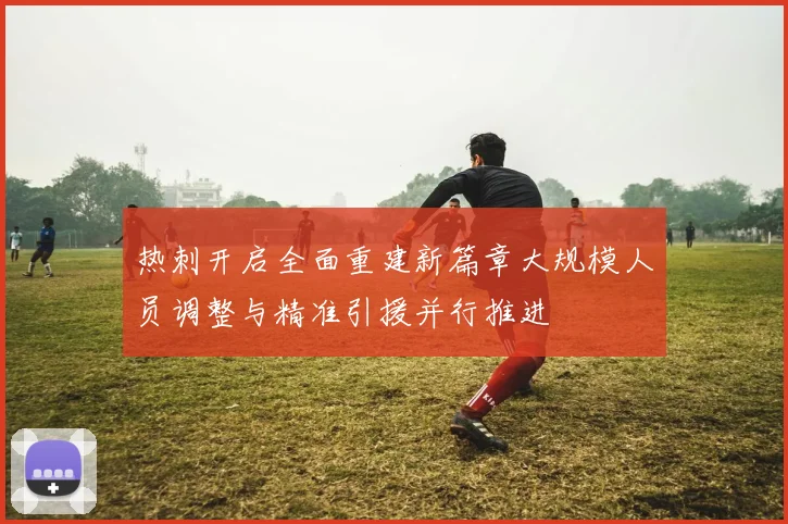 热刺开启全面重建新篇章大规模人员调整与精准引援并行推进