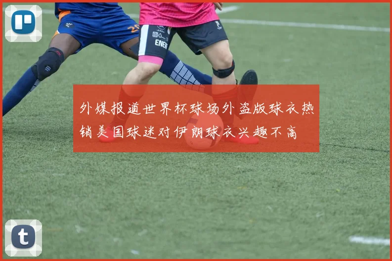 外媒报道世界杯球场外盗版球衣热销美国球迷对伊朗球衣兴趣不高