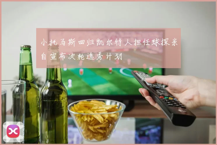 小托马斯回归凯尔特人担任球探亲自宣布次轮选秀计划
