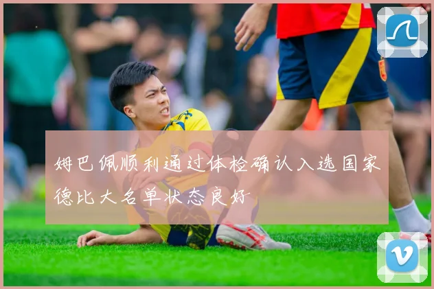 姆巴佩顺利通过体检确认入选国家德比大名单状态良好